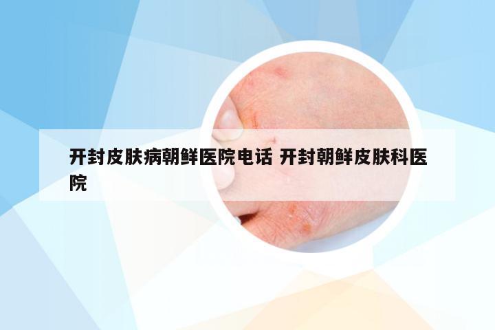 开封皮肤病朝鲜医院电话 开封朝鲜皮肤科医院