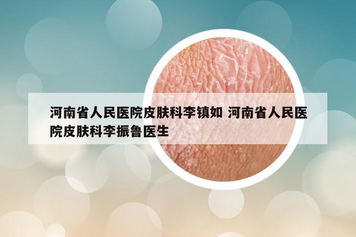 河南省人民医院皮肤科李镇如 河南省人民医院皮肤科李振鲁医生