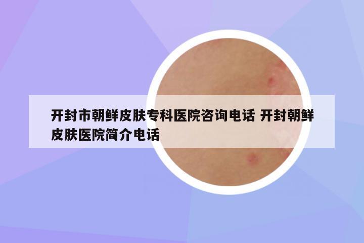 开封市朝鲜皮肤专科医院咨询电话 开封朝鲜皮肤医院简介电话