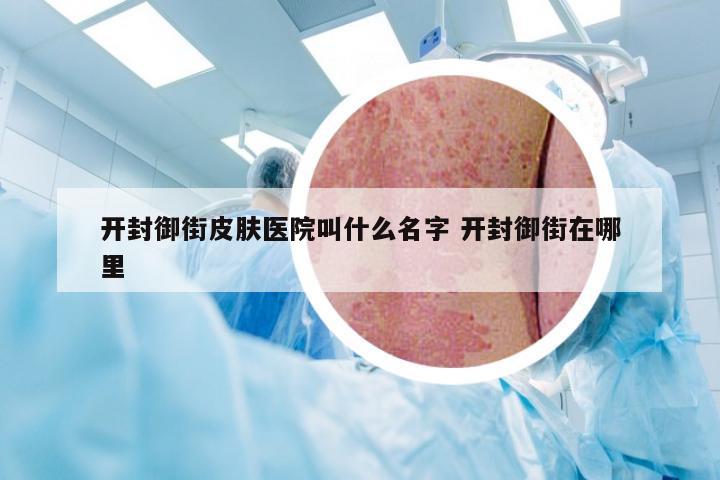 开封御街皮肤医院叫什么名字 开封御街在哪里