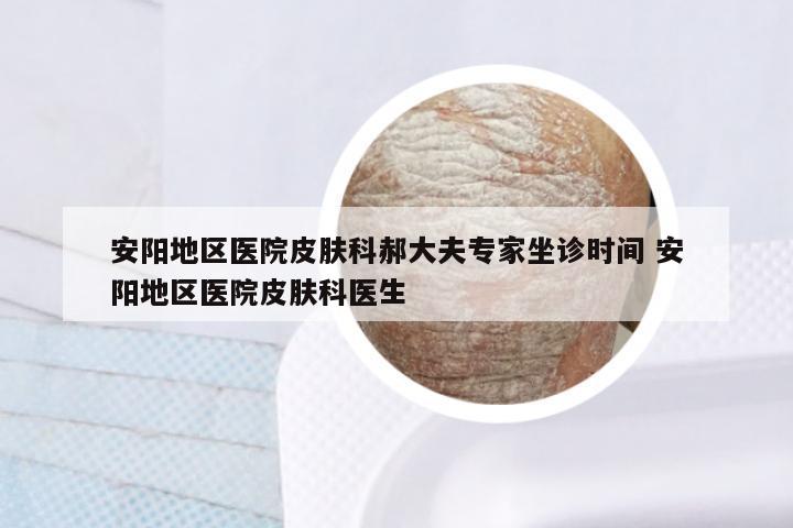 安阳地区医院皮肤科郝大夫专家坐诊时间 安阳地区医院皮肤科医生