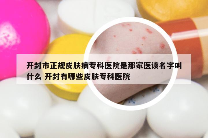 开封市正规皮肤病专科医院是那家医该名字叫什么 开封有哪些皮肤专科医院