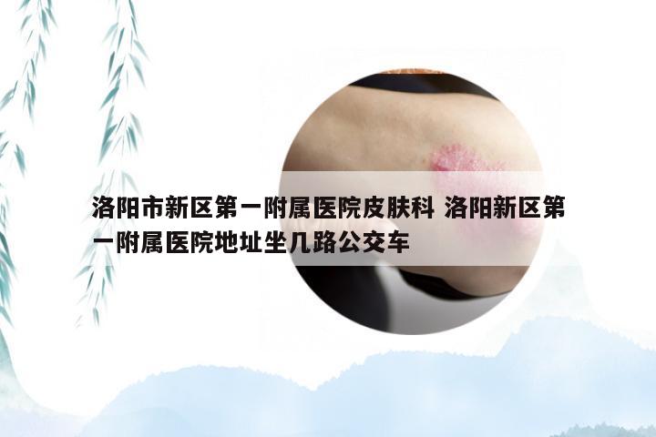 洛阳市新区第一附属医院皮肤科 洛阳新区第一附属医院地址坐几路公交车