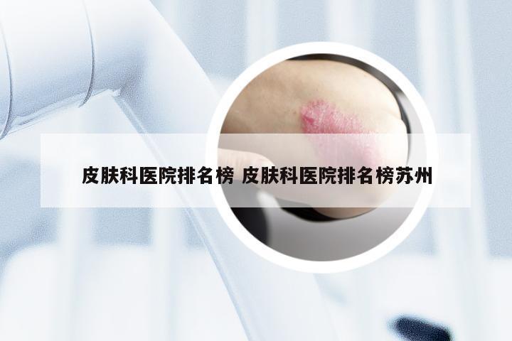 皮肤科医院排名榜 皮肤科医院排名榜苏州