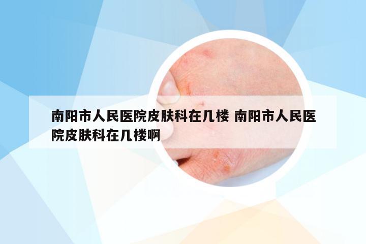 南阳市人民医院皮肤科在几楼 南阳市人民医院皮肤科在几楼啊