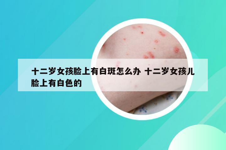 十二岁女孩脸上有白斑怎么办 十二岁女孩儿脸上有白色的