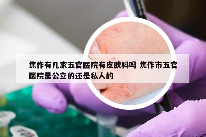 焦作有几家五官医院有皮肤科吗 焦作市五官医院是公立的还是私人的