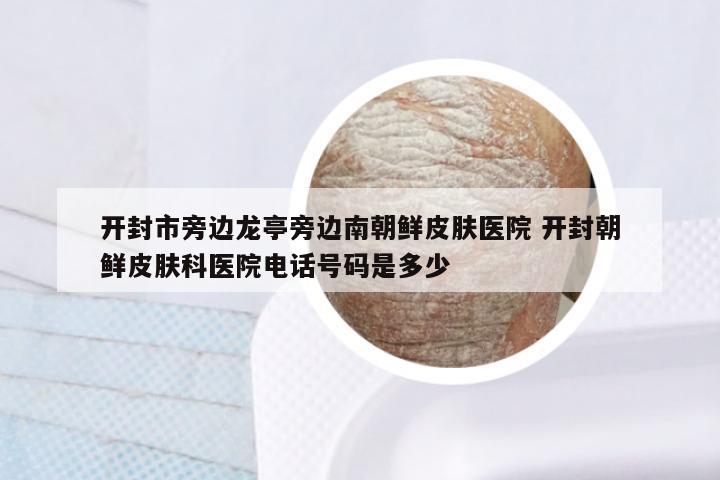 开封市旁边龙亭旁边南朝鲜皮肤医院 开封朝鲜皮肤科医院电话号码是多少