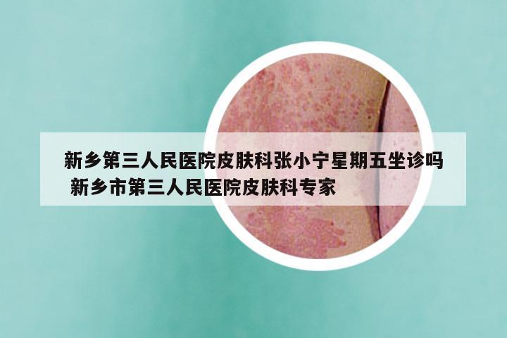 新乡第三人民医院皮肤科张小宁星期五坐诊吗 新乡市第三人民医院皮肤科专家