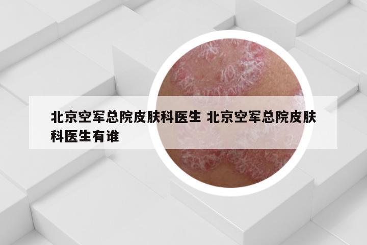 北京空军总院皮肤科医生 北京空军总院皮肤科医生有谁