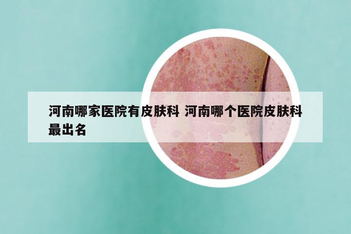 河南哪家医院有皮肤科 河南哪个医院皮肤科最出名