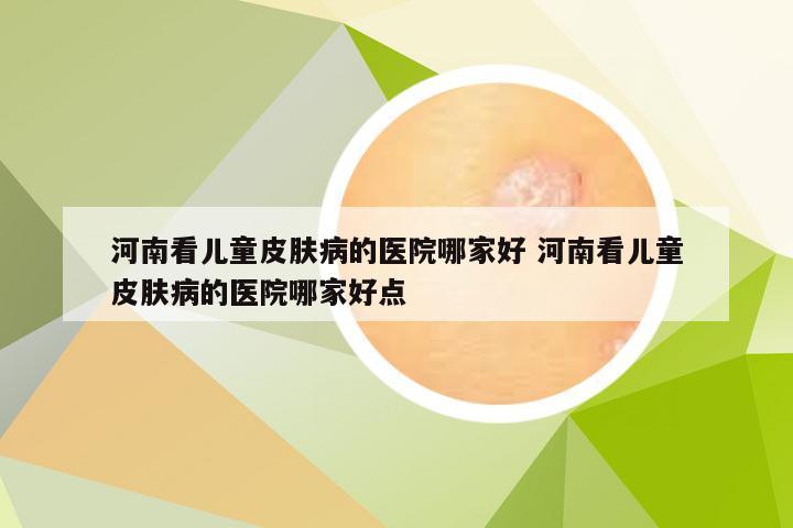 河南看儿童皮肤病的医院哪家好 河南看儿童皮肤病的医院哪家好点