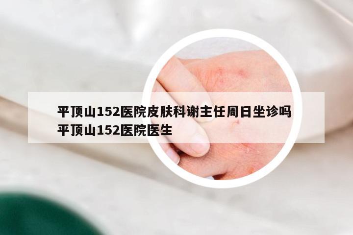 平顶山152医院皮肤科谢主任周日坐诊吗 平顶山152医院医生