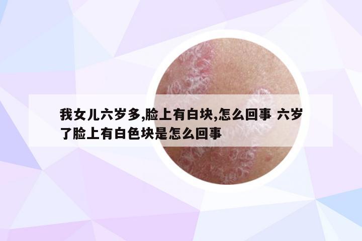 我女儿六岁多,脸上有白块,怎么回事 六岁了脸上有白色块是怎么回事