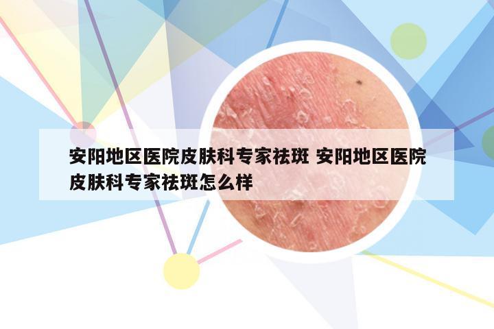安阳地区医院皮肤科专家祛斑 安阳地区医院皮肤科专家祛斑怎么样