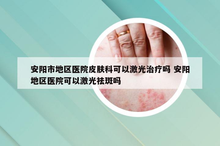 安阳市地区医院皮肤科可以激光治疗吗 安阳地区医院可以激光祛斑吗