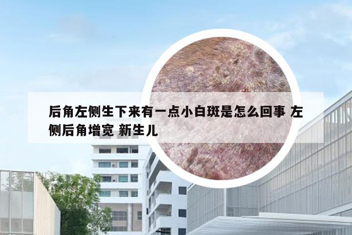 后角左侧生下来有一点小白斑是怎么回事 左侧后角增宽 新生儿