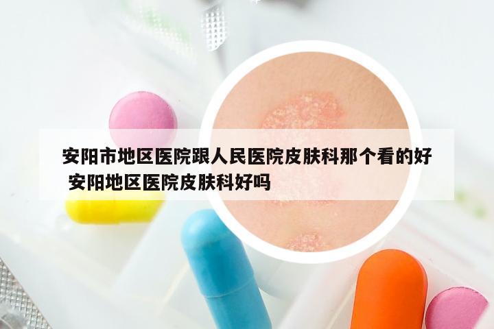 安阳市地区医院跟人民医院皮肤科那个看的好 安阳地区医院皮肤科好吗