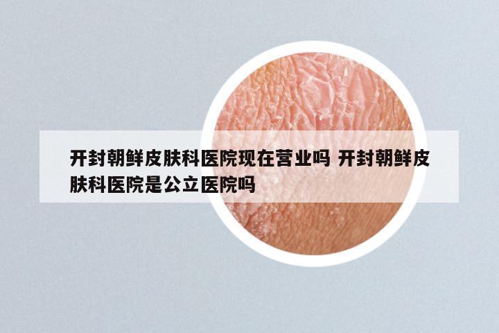 开封朝鲜皮肤科医院现在营业吗 开封朝鲜皮肤科医院是公立医院吗