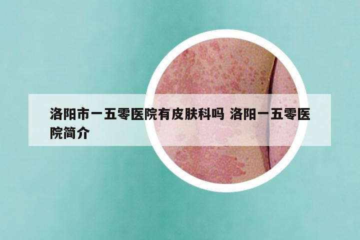 洛阳市一五零医院有皮肤科吗 洛阳一五零医院简介