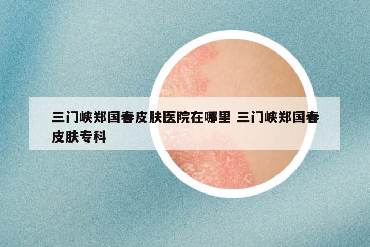 三门峡郑国春皮肤医院在哪里 三门峡郑国春皮肤专科