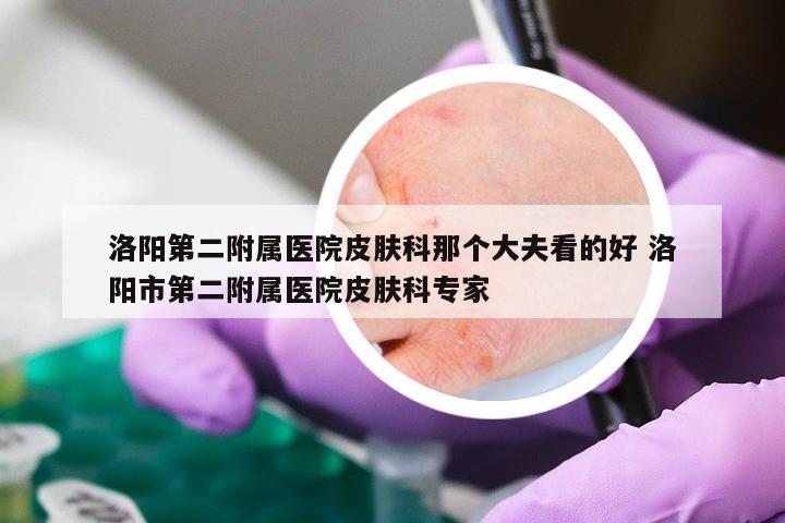 洛阳第二附属医院皮肤科那个大夫看的好 洛阳市第二附属医院皮肤科专家
