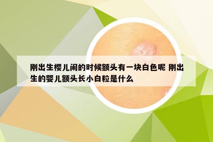 刚出生樱儿闹的时候额头有一块白色呢 刚出生的婴儿额头长小白粒是什么