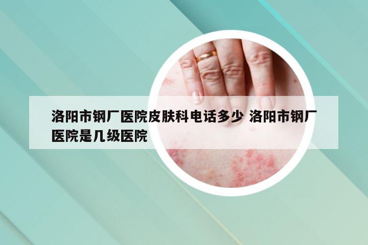 洛阳市钢厂医院皮肤科电话多少 洛阳市钢厂医院是几级医院