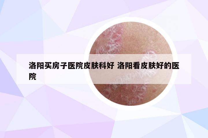 洛阳买房子医院皮肤科好 洛阳看皮肤好的医院