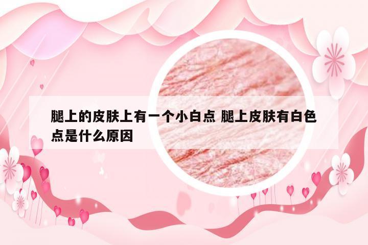 腿上的皮肤上有一个小白点 腿上皮肤有白色点是什么原因