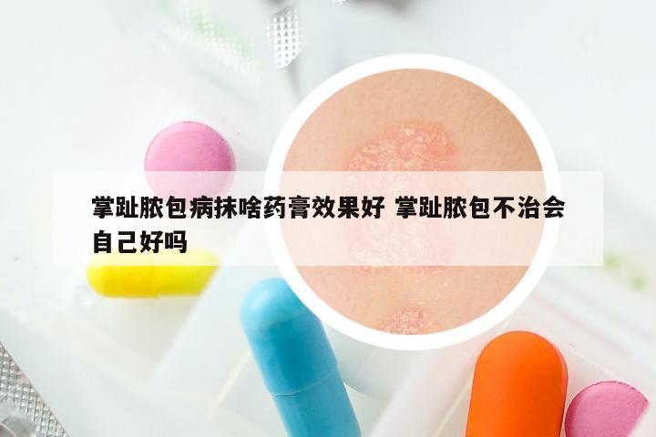 掌趾脓包病抹啥药膏效果好 掌趾脓包不治会自己好吗