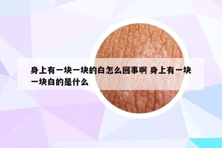 身上有一块一块的白怎么回事啊 身上有一块一块白的是什么