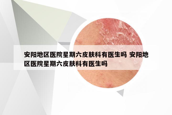 安阳地区医院星期六皮肤科有医生吗 安阳地区医院星期六皮肤科有医生吗