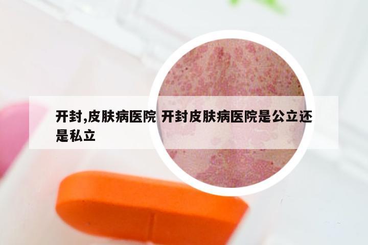 开封,皮肤病医院 开封皮肤病医院是公立还是私立