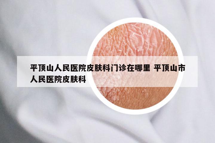 平顶山人民医院皮肤科门诊在哪里 平顶山市人民医院皮肤科