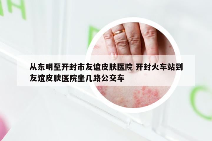 从东明至开封市友谊皮肤医院 开封火车站到友谊皮肤医院坐几路公交车