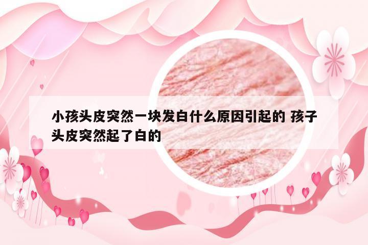 小孩头皮突然一块发白什么原因引起的 孩子头皮突然起了白的