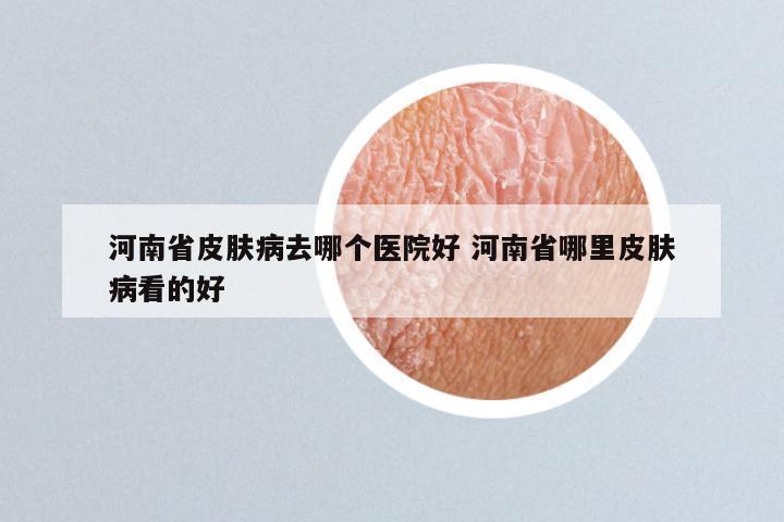河南省皮肤病去哪个医院好 河南省哪里皮肤病看的好