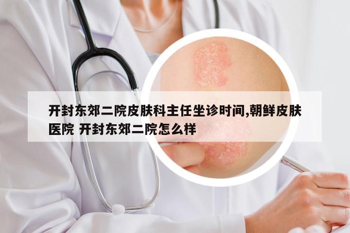 开封东郊二院皮肤科主任坐诊时间,朝鲜皮肤医院 开封东郊二院怎么样