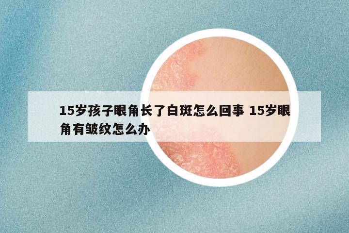 15岁孩子眼角长了白斑怎么回事 15岁眼角有皱纹怎么办