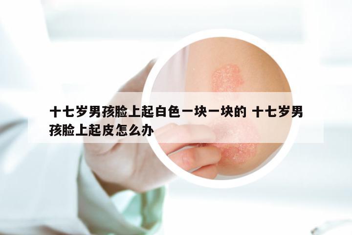 十七岁男孩脸上起白色一块一块的 十七岁男孩脸上起皮怎么办