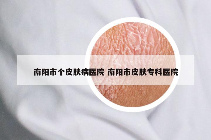 南阳市个皮肤病医院 南阳市皮肤专科医院