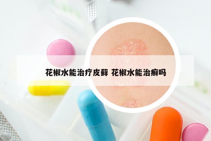 花椒水能治疗皮藓 花椒水能治癣吗