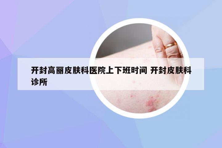 开封高丽皮肤科医院上下班时间 开封皮肤科诊所