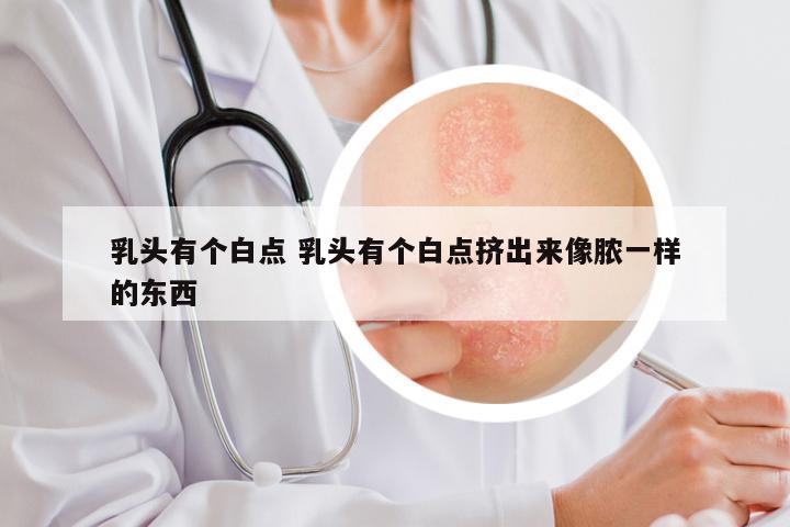 乳头有个白点 乳头有个白点挤出来像脓一样的东西