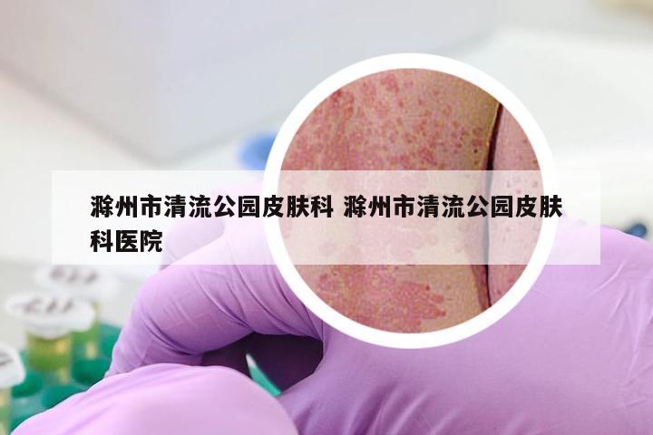滁州市清流公园皮肤科 滁州市清流公园皮肤科医院