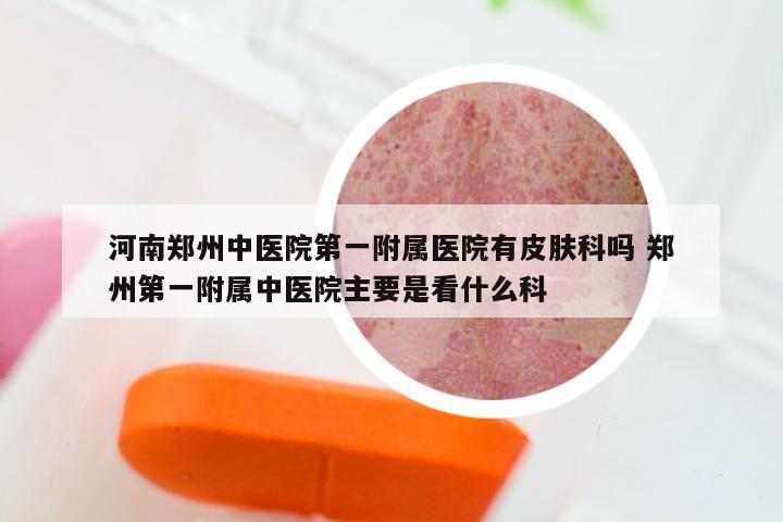 河南郑州中医院第一附属医院有皮肤科吗 郑州第一附属中医院主要是看什么科