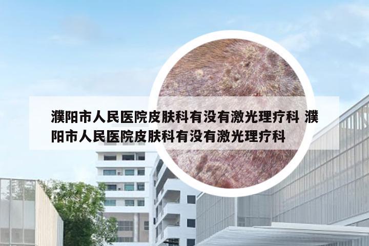 濮阳市人民医院皮肤科有没有激光理疗科 濮阳市人民医院皮肤科有没有激光理疗科