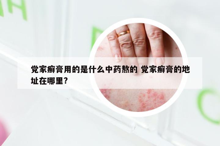 党家癣膏用的是什么中药熬的 党家癣膏的地址在哪里?