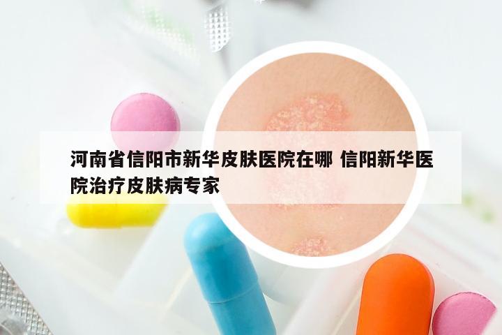 河南省信阳市新华皮肤医院在哪 信阳新华医院治疗皮肤病专家